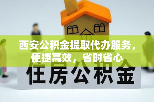 定西西安公积金提取代办服务，便捷高效，省时省心