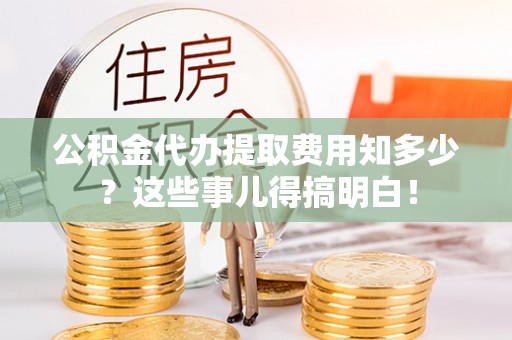 定西公积金代办提取费用知多少？这些事儿得搞明白！