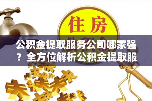 定西公积金提取服务公司哪家强？全方位解析公积金提取服务公司的那些事儿