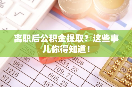 定西离职后公积金提取？这些事儿你得知道！