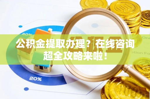 定西公积金提取办理？在线咨询超全攻略来啦！