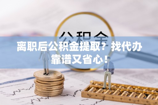 定西离职后公积金提取？找代办靠谱又省心！