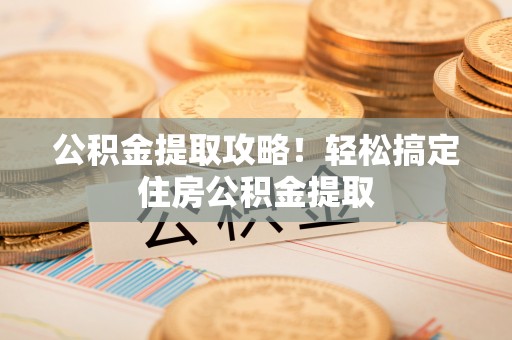 定西公积金提取攻略！轻松搞定住房公积金提取