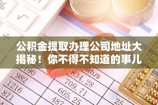 定西公积金提取办理公司地址大揭秘！你不得不知道的事儿