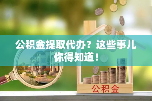 定西公积金提取代办？这些事儿你得知道！