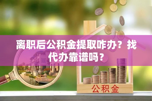 定西离职后公积金提取咋办？找代办靠谱吗？