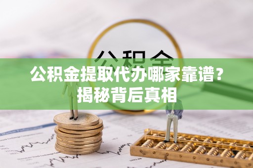 定西公积金提取代办哪家靠谱？揭秘背后真相
