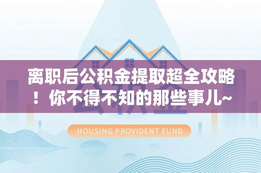 定西离职后公积金提取超全攻略！你不得不知的那些事儿~