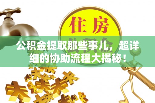 定西公积金提取那些事儿，超详细的协助流程大揭秘！