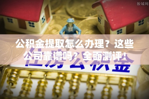 定西公积金提取怎么办理？这些公司靠谱吗？全面测评！