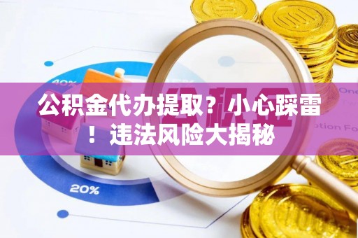 定西公积金代办提取？小心踩雷！违法风险大揭秘