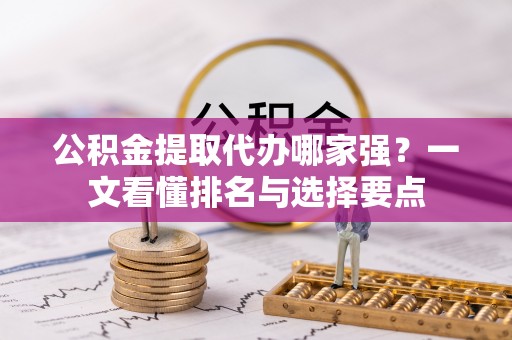 定西公积金提取代办哪家强？一文看懂排名与选择要点