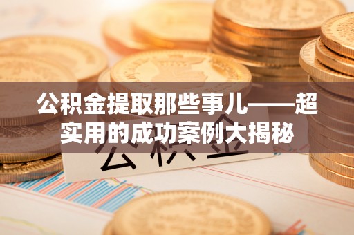 定西公积金提取那些事儿——超实用的成功案例大揭秘