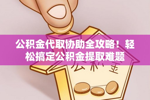 定西公积金代取协助全攻略！轻松搞定公积金提取难题