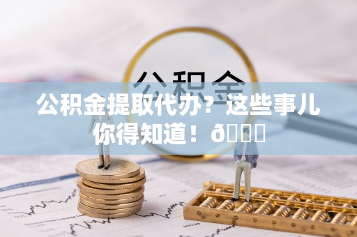 定西公积金提取代办？这些事儿你得知道！😎