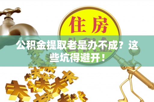 定西公积金提取老是办不成？这些坑得避开！
