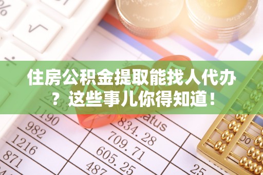定西住房公积金提取能找人代办？这些事儿你得知道！