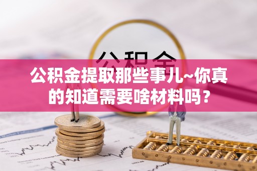 定西公积金提取那些事儿~你真的知道需要啥材料吗？