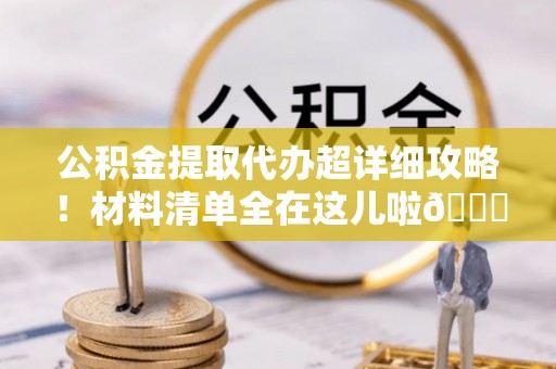 定西公积金提取代办超详细攻略！材料清单全在这儿啦😎