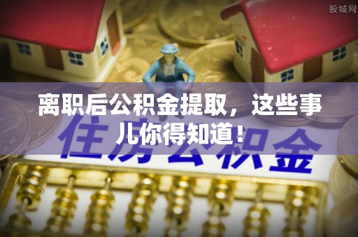 定西离职后公积金提取，这些事儿你得知道！