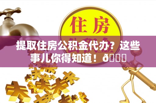 定西提取住房公积金代办？这些事儿你得知道！😎