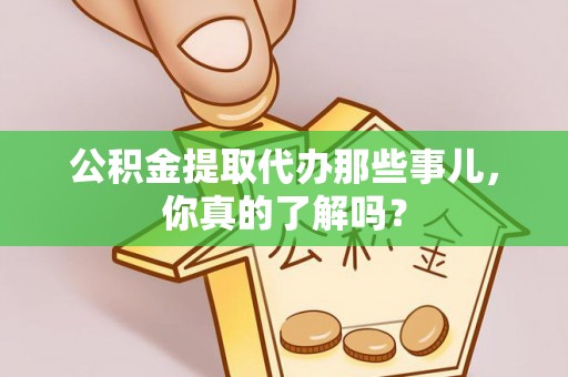 定西公积金提取代办那些事儿，你真的了解吗？