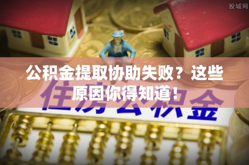 定西公积金提取协助失败？这些原因你得知道！