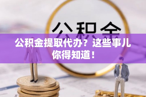 定西公积金提取代办？这些事儿你得知道！