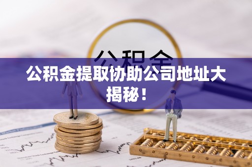 定西公积金提取协助公司地址大揭秘！