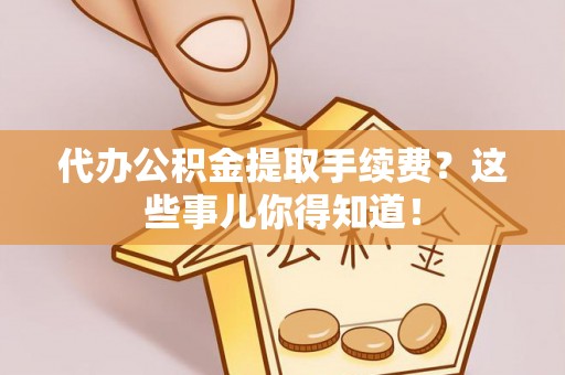 定西代办公积金提取手续费？这些事儿你得知道！
