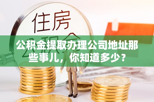 定西公积金提取办理公司地址那些事儿，你知道多少？