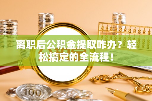 定西离职后公积金提取咋办？轻松搞定的全流程！
