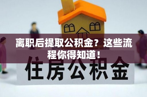定西离职后提取公积金？这些流程你得知道！