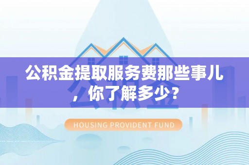 定西公积金提取服务费那些事儿，你了解多少？