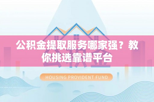 定西公积金提取服务哪家强？教你挑选靠谱平台