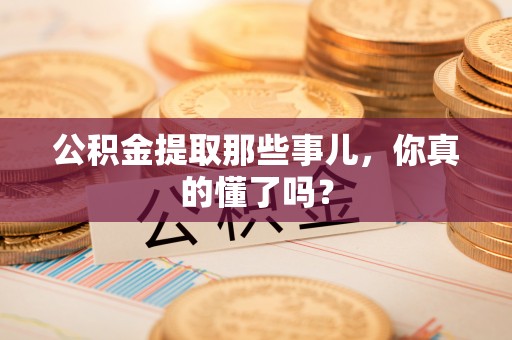 定西公积金提取那些事儿，你真的懂了吗？