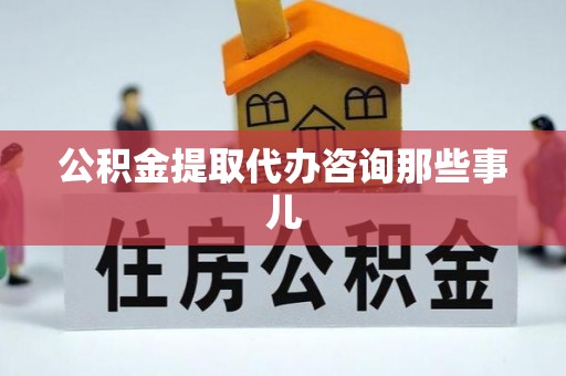 定西公积金提取代办咨询那些事儿