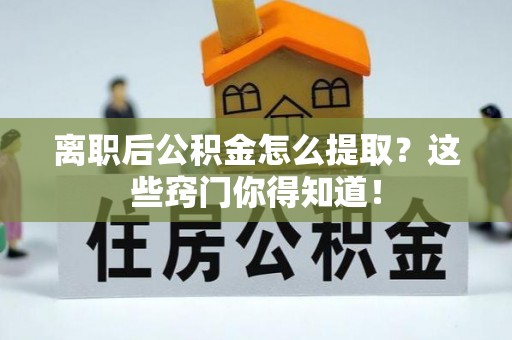 定西离职后公积金怎么提取？这些窍门你得知道！