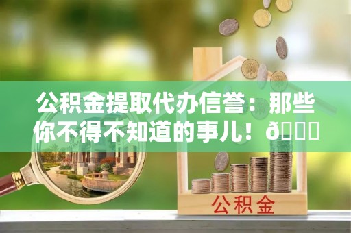 定西公积金提取代办信誉：那些你不得不知道的事儿！😎