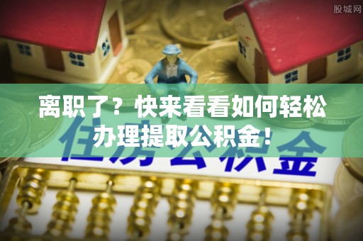 定西离职了？快来看看如何轻松办理提取公积金！