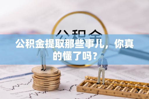 定西公积金提取那些事儿，你真的懂了吗？