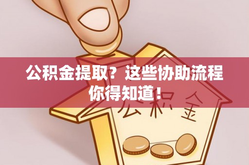 定西公积金提取？这些协助流程你得知道！