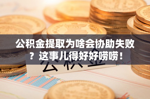 定西公积金提取为啥会协助失败？这事儿得好好唠唠！