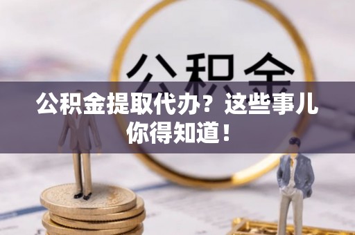 定西公积金提取代办？这些事儿你得知道！