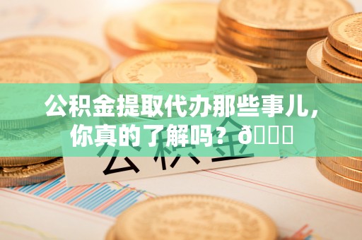 定西公积金提取代办那些事儿，你真的了解吗？😎