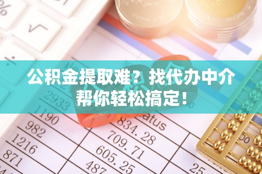 定西公积金提取难？找代办中介帮你轻松搞定！
