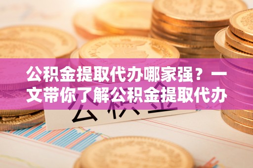 定西公积金提取代办哪家强？一文带你了解公积金提取代办机构排名及相关知识