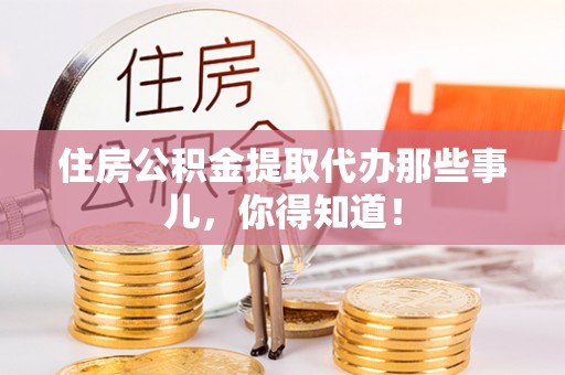 定西住房公积金提取代办那些事儿，你得知道！