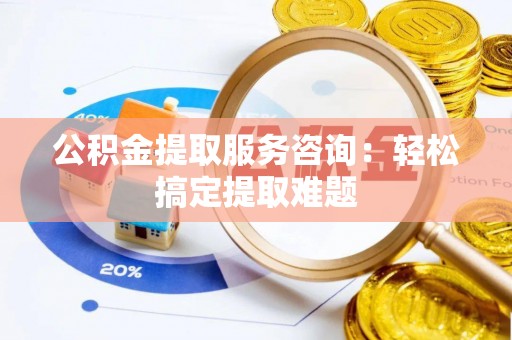 定西公积金提取服务咨询：轻松搞定提取难题