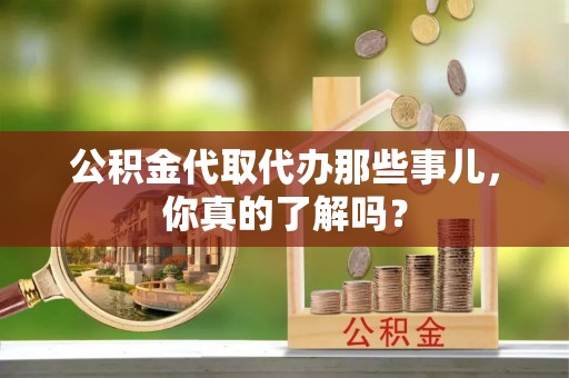 定西公积金代取代办那些事儿，你真的了解吗？